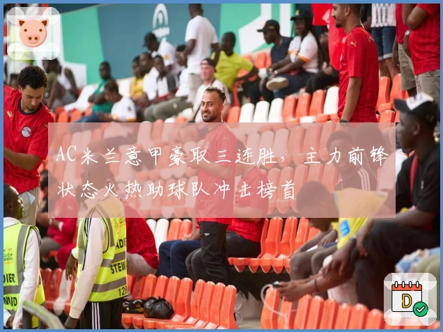 AC米兰意甲豪取三连胜，主力前锋状态火热助球队冲击榜首