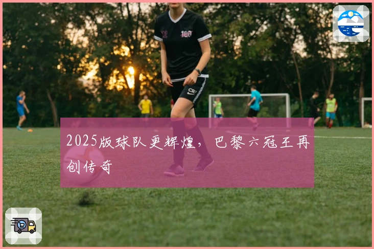 2025版球队更辉煌，巴黎六冠王再创传奇