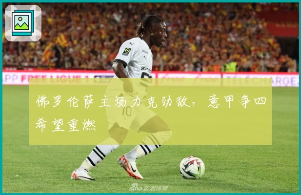 佛罗伦萨主场力克劲敌，意甲争四希望重燃