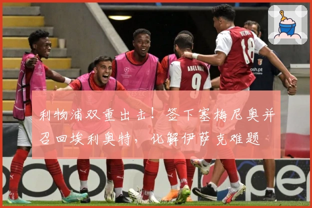 利物浦双重出击！签下塞梅尼奥并召回埃利奥特，化解伊萨克难题