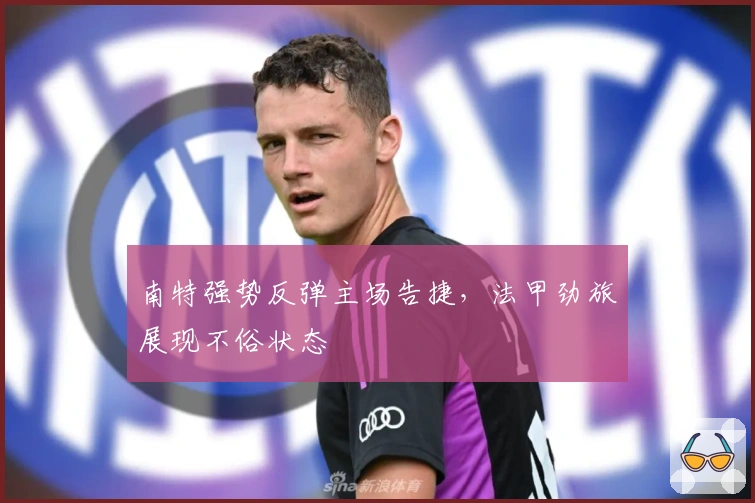 南特强势反弹主场告捷，法甲劲旅展现不俗状态