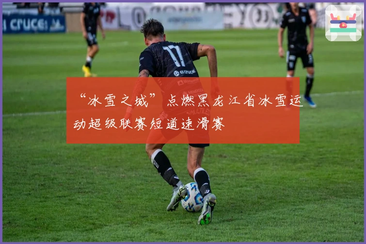 “冰雪之城”点燃黑龙江省冰雪运动超级联赛短道速滑赛