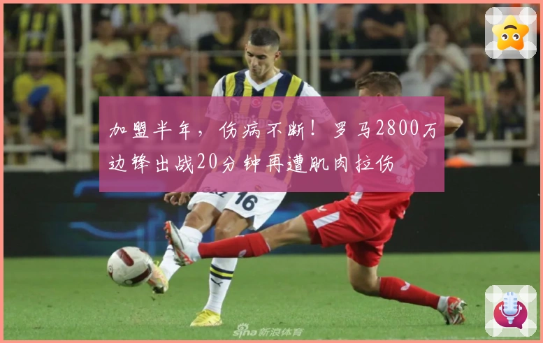 加盟半年，伤病不断！罗马2800万边锋出战20分钟再遭肌肉拉伤