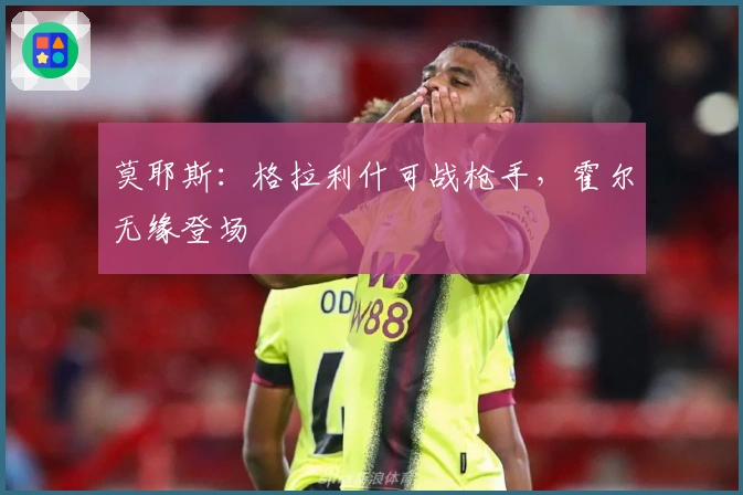 莫耶斯：格拉利什可战枪手，霍尔无缘登场