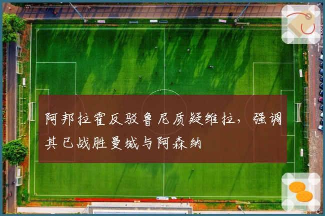 阿邦拉霍反驳鲁尼质疑维拉，强调其已战胜曼城与阿森纳