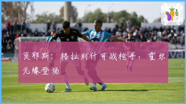 莫耶斯：格拉利什可战枪手，霍尔无缘登场