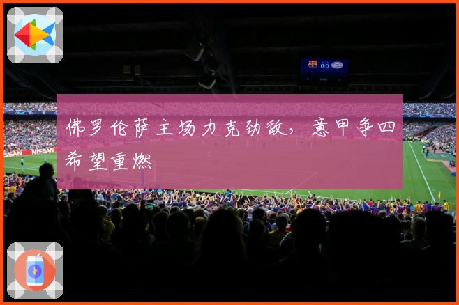 佛罗伦萨主场力克劲敌，意甲争四希望重燃