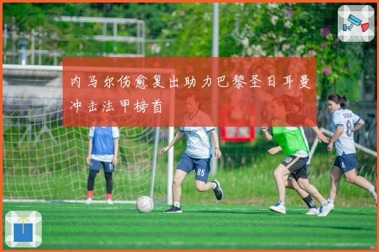 内马尔伤愈复出助力巴黎圣日耳曼冲击法甲榜首