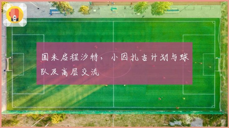 国米启程沙特，小因扎吉计划与球队及高层交流