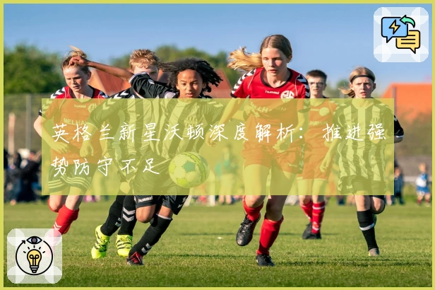 英格兰新星沃顿深度解析：推进强势防守不足