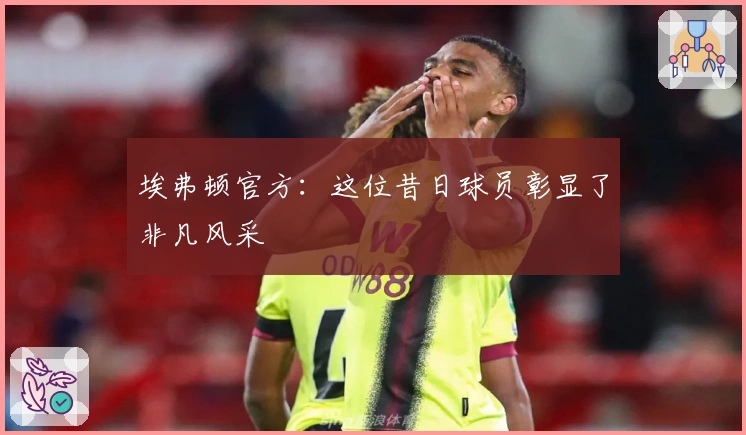 埃弗顿官方：这位昔日球员彰显了非凡风采