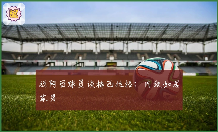 迈阿密球员谈梅西性格：内敛如居家男