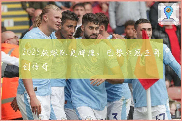 2025版球队更辉煌，巴黎六冠王再创传奇