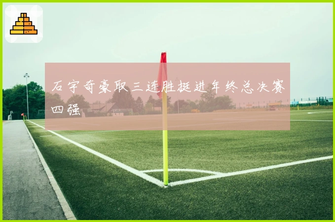 石宇奇豪取三连胜挺进年终总决赛四强