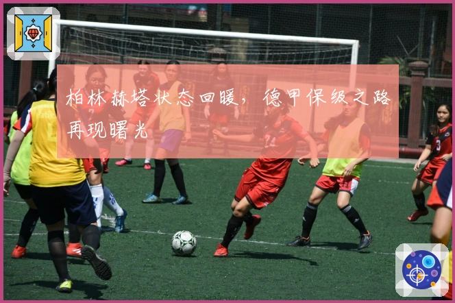 柏林赫塔状态回暖，德甲保级之路再现曙光