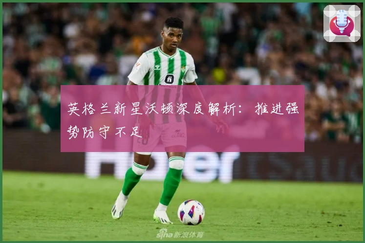 英格兰新星沃顿深度解析：推进强势防守不足