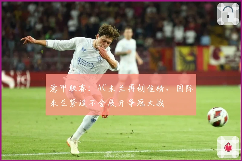 意甲联赛：AC米兰再创佳绩，国际米兰紧追不舍展开争冠大战